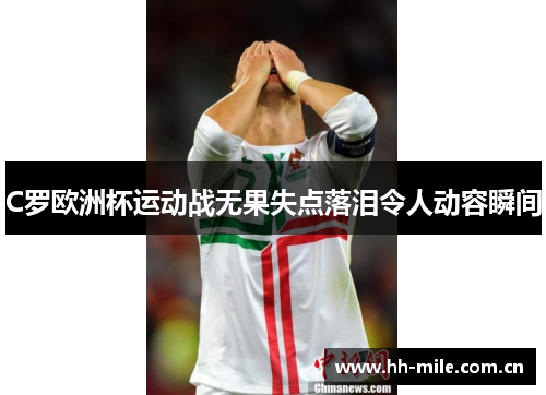 C罗欧洲杯运动战无果失点落泪令人动容瞬间 C罗欧洲杯运动战无果失点落泪令人动容瞬间
